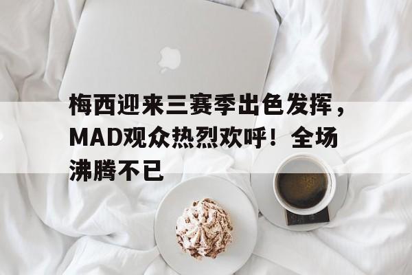 九游中心-梅西迎来三赛季出色发挥，MAD观众热烈欢呼！全场沸腾不已(梅西或成巴萨主席大选关键新)