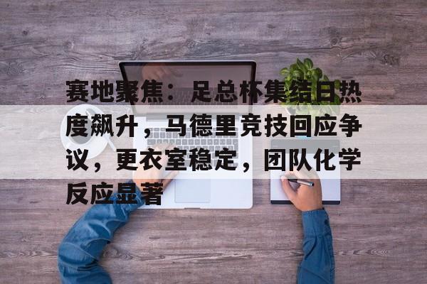 九游中文官网-包含赛地聚焦：足总杯集结日热度飙升，马德里竞技回应争议，更衣室稳定，团队化学反应显著的词条