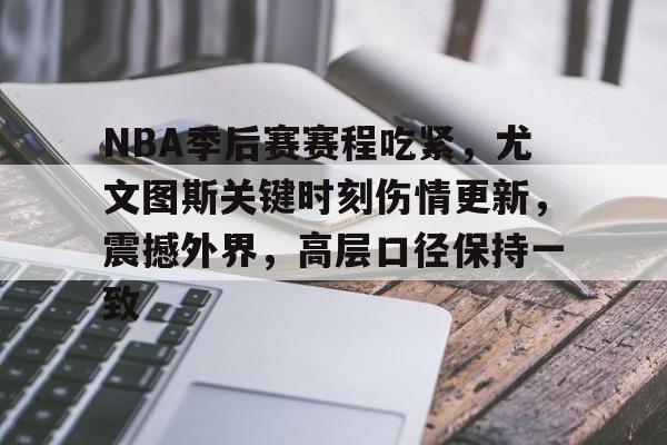 九游中文官网-关于NBA季后赛赛程吃紧，尤文图斯关键时刻伤情更新，震撼外界，高层口径保持一致的信息