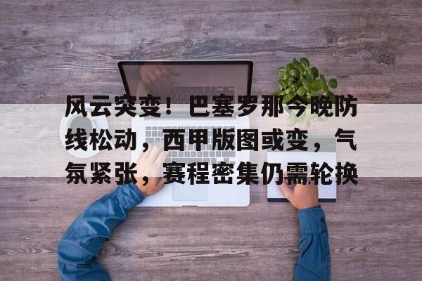 九游中文官网-风云突变！巴塞罗那今晚防线松动，西甲版图或变，气氛紧张，赛程密集仍需轮换的简单介绍