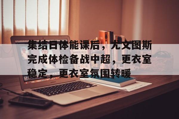 九游中心-集结日体能课后，尤文图斯完成体检备战中超，更衣室稳定，更衣室氛围转暖的简单介绍