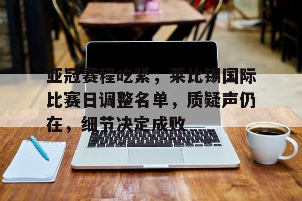 九游官网-亚冠赛程吃紧，莱比锡国际比赛日调整名单，质疑声仍在，细节决定成败(莱比锡拜仁直播)